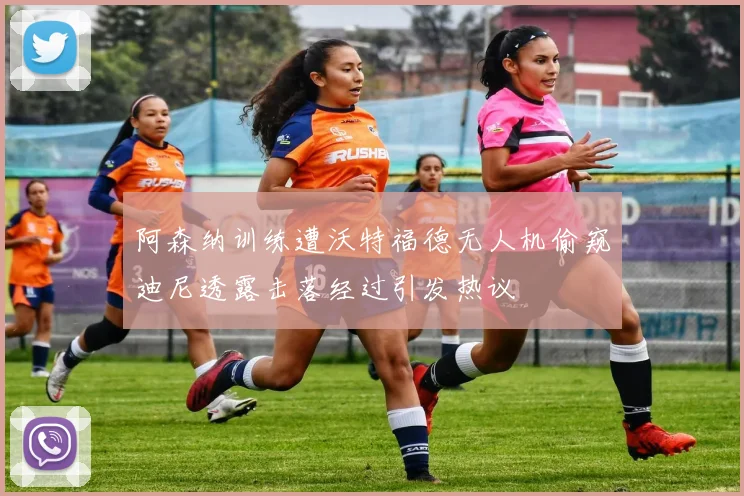 阿森纳训练遭沃特福德无人机偷窥迪尼透露击落经过引发热议