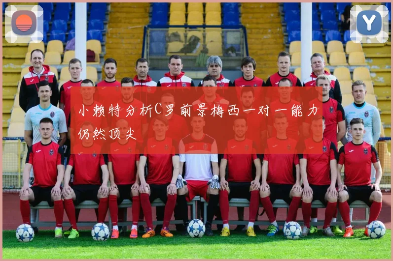 小赖特分析C罗前景梅西一对一能力仍然顶尖