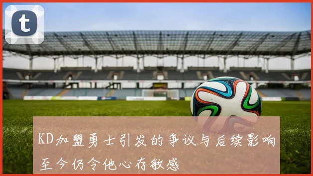 KD加盟勇士引发的争议与后续影响至今仍令他心存敏感