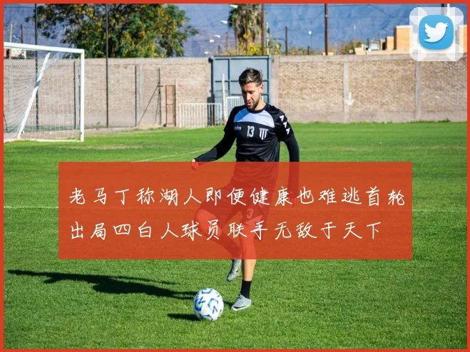老马丁称湖人即便健康也难逃首轮出局四白人球员联手无敌于天下