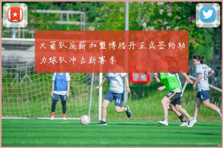 火箭队底薪加盟博格丹正式签约助力球队冲击新赛季