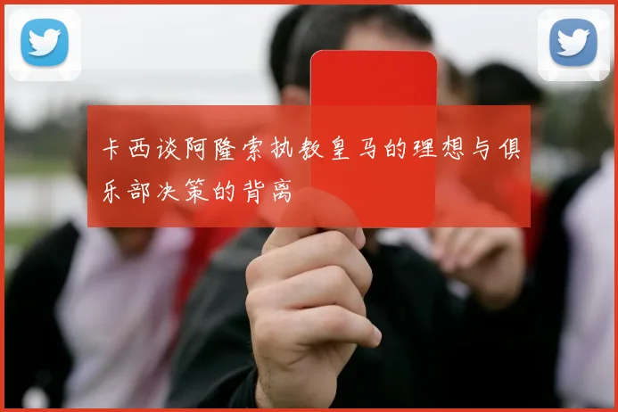 卡西谈阿隆索执教皇马的理想与俱乐部决策的背离