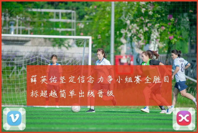 薛英佑坚定信念力争小组赛全胜目标超越简单出线晋级