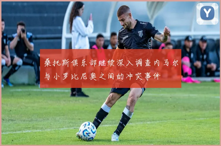 桑托斯俱乐部继续深入调查内马尔与小罗比尼奥之间的冲突事件
