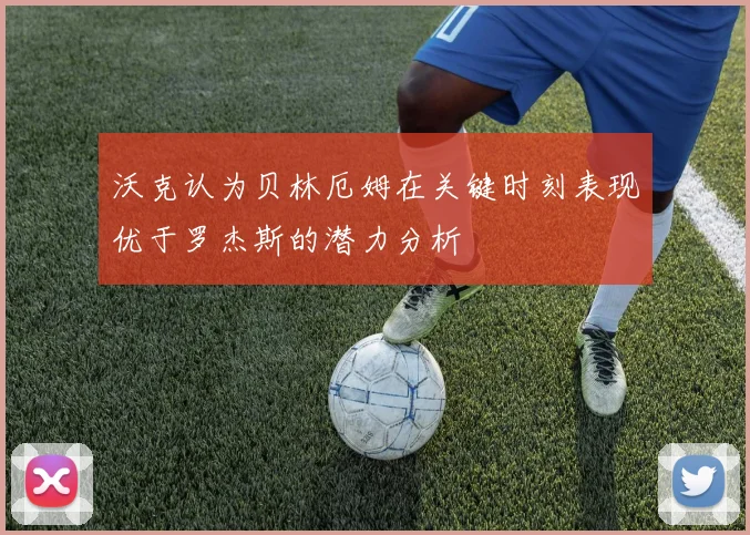 沃克认为贝林厄姆在关键时刻表现优于罗杰斯的潜力分析