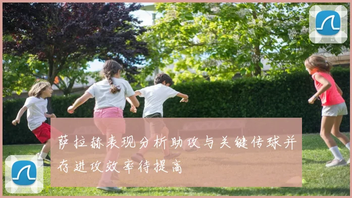 萨拉赫表现分析助攻与关键传球并存进攻效率待提高