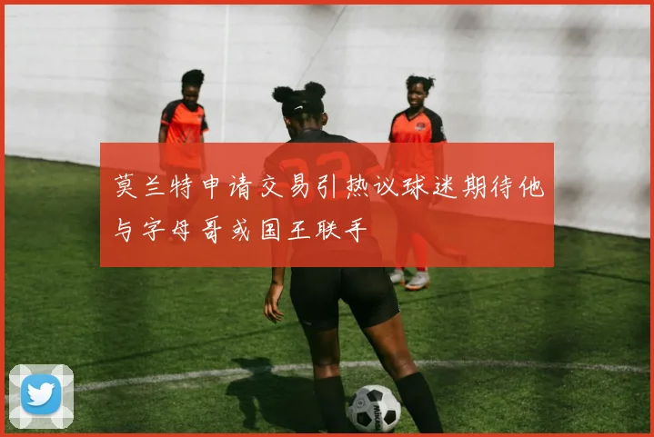 莫兰特申请交易引热议球迷期待他与字母哥或国王联手