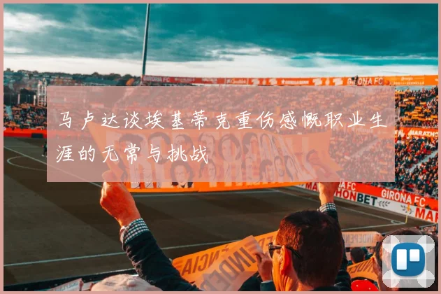 马卢达谈埃基蒂克重伤感慨职业生涯的无常与挑战