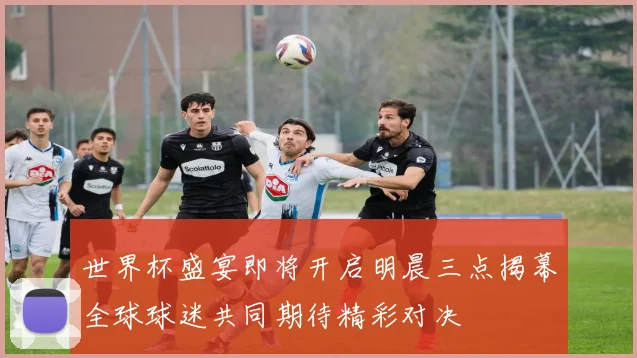 世界杯盛宴即将开启明晨三点揭幕全球球迷共同期待精彩对决