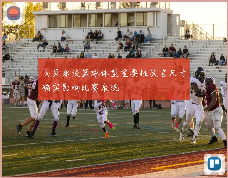 戈贝尔谈篮球体型重要性笑言尺寸确实影响比赛表现