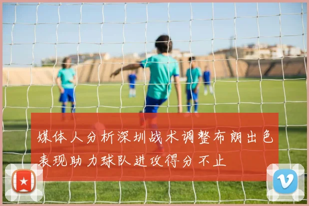媒体人分析深圳战术调整布朗出色表现助力球队进攻得分不止