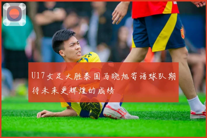 U17女足大胜泰国马晓旭寄语球队期待未来更辉煌的成绩