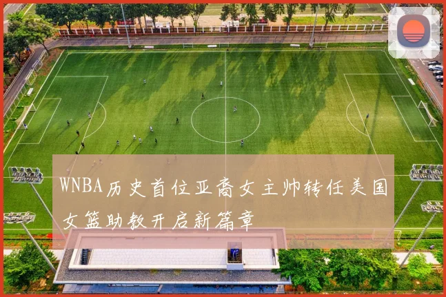 WNBA历史首位亚裔女主帅转任美国女篮助教开启新篇章