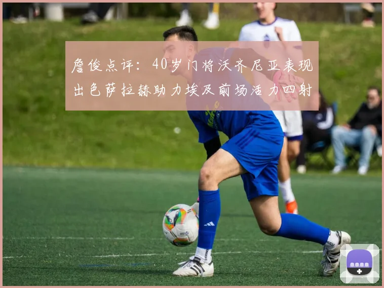 詹俊点评：40岁门将沃齐尼亚表现出色萨拉赫助力埃及前场活力四射