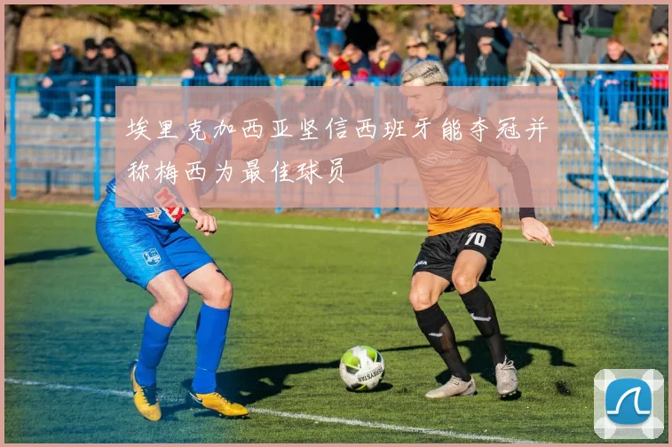 埃里克加西亚坚信西班牙能夺冠并称梅西为最佳球员