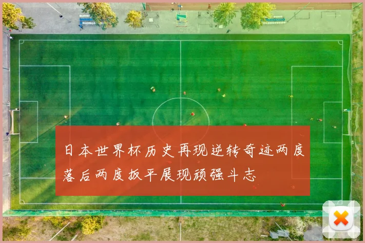 日本世界杯历史再现逆转奇迹两度落后两度扳平展现顽强斗志