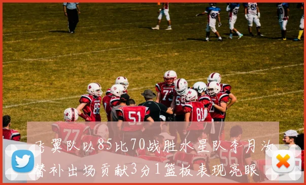 飞翼队以85比70战胜水星队李月汝替补出场贡献3分1篮板表现亮眼