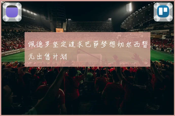 佩德罗坚定追求巴萨梦想切尔西暂无出售计划