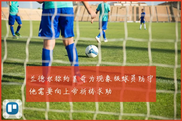 兰德尔称约基奇为现象级球员防守他需要向上帝祈祷求助