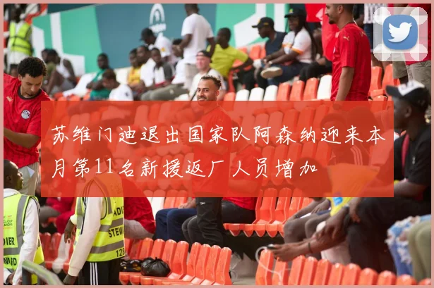 苏维门迪退出国家队阿森纳迎来本月第11名新援返厂人员增加