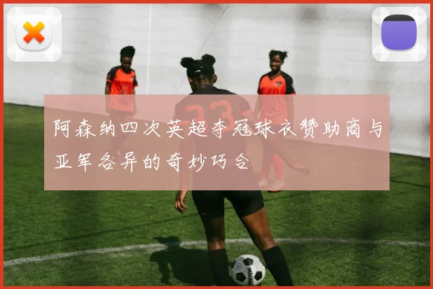阿森纳四次英超夺冠球衣赞助商与亚军各异的奇妙巧合