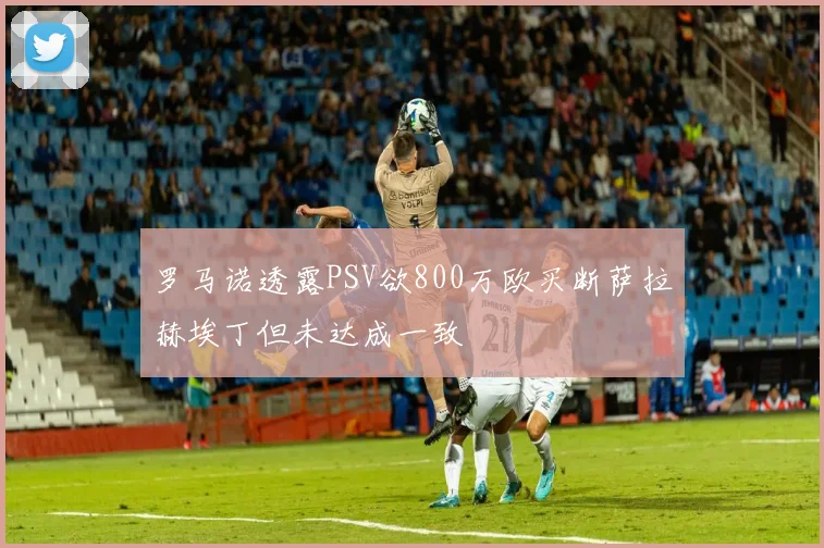 罗马诺透露PSV欲800万欧买断萨拉赫埃丁但未达成一致