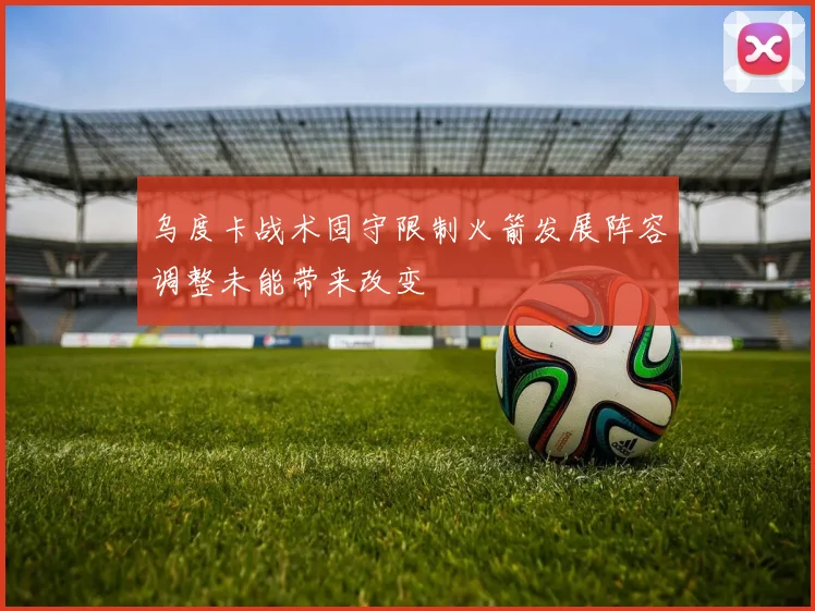 乌度卡战术固守限制火箭发展阵容调整未能带来改变