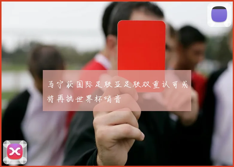 马宁获国际足联亚足联双重认可或将再执世界杯哨音