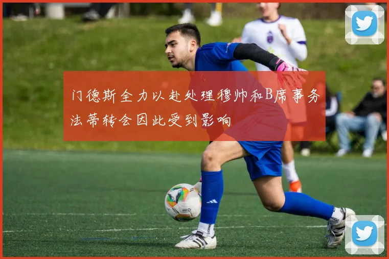 门德斯全力以赴处理穆帅和B席事务法蒂转会因此受到影响
