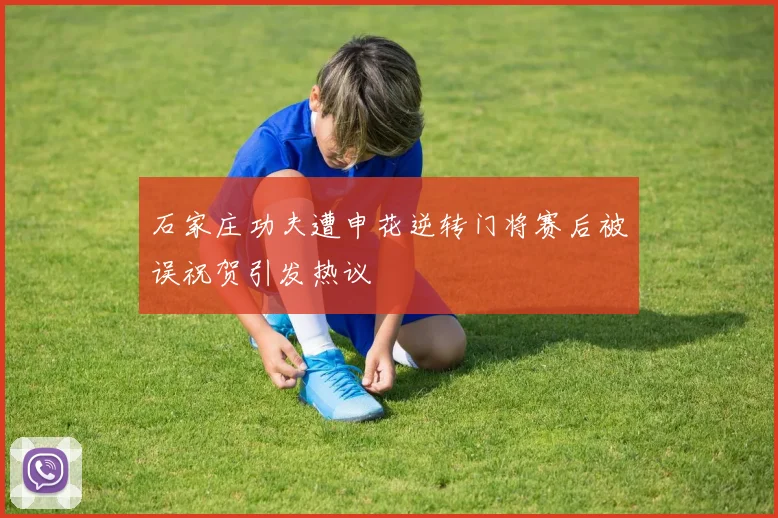 石家庄功夫遭申花逆转门将赛后被误祝贺引发热议