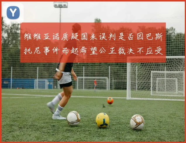 维维亚诺质疑国米误判是否因巴斯托尼事件而起希望公正裁决不应受影响