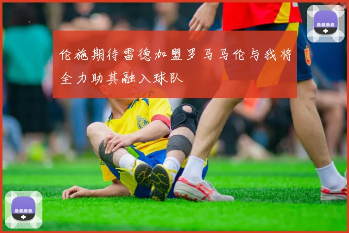 伦施期待雷德加盟罗马马伦与我将全力助其融入球队