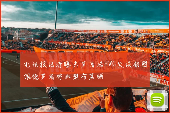 电讯报记者曝光罗马诺HWG失误截图佩德罗或将加盟布莱顿